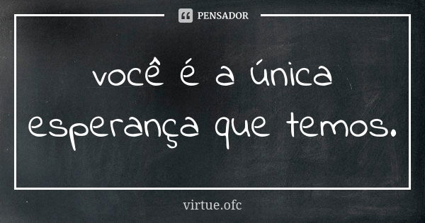 você é a única esperança que temos.... Frase de virtue.ofc.