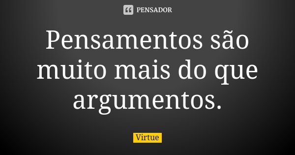 Pensamentos são muito mais do que argumentos.... Frase de Virtue.