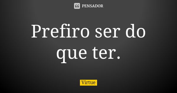 Prefiro ser do que ter.... Frase de Virtue.