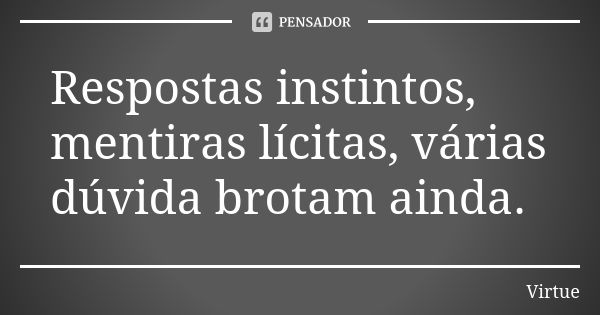 Respostas instintos, mentiras lícitas, várias dúvida brotam ainda.... Frase de Virtue.