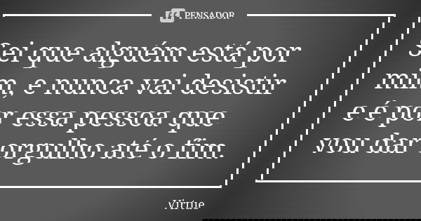 Sei que alguém está por mim, e nunca vai desistir e é por essa pessoa que vou dar orgulho até o fim.... Frase de Virtue.