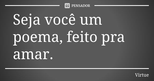 Seja você um poema, feito pra amar.... Frase de Virtue.