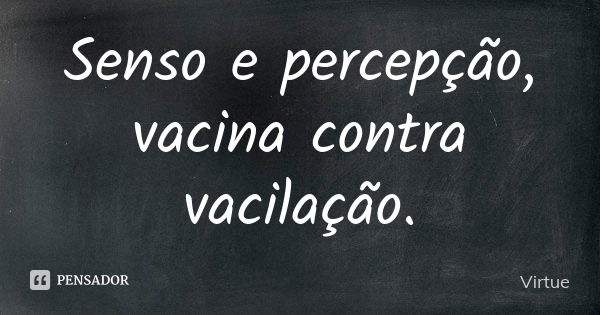 Senso e percepção, vacina contra vacilação.... Frase de Virtue.