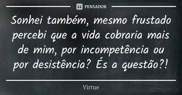 Sonhei também, mesmo frustado percebi que a vida cobraria mais de mim, por incompetência ou por desistência? És a questão?!... Frase de Virtue.