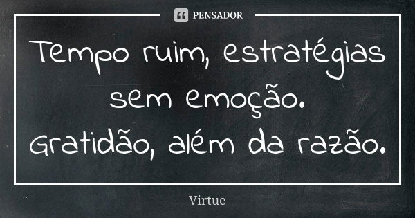 Tempo ruim, estratégias sem emoção. Gratidão, além da razão.... Frase de Virtue.