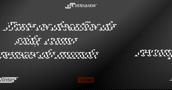 Trate os desafios da vida, como recompensas do mundo.... Frase de Virtue.