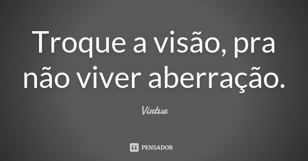 Troque a visão, pra não viver aberração.... Frase de Virtue.