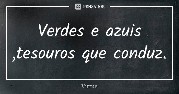 Verdes e azuis ,tesouros que conduz.... Frase de Virtue.