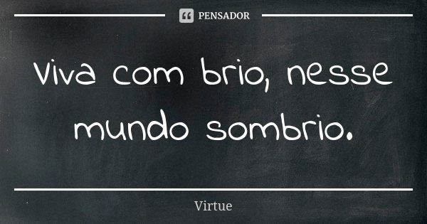 Viva com brio, nesse mundo sombrio.... Frase de Virtue.