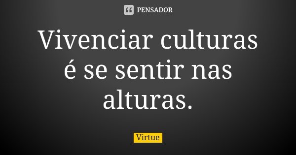 Vivenciar culturas é se sentir nas alturas.... Frase de Virtue.