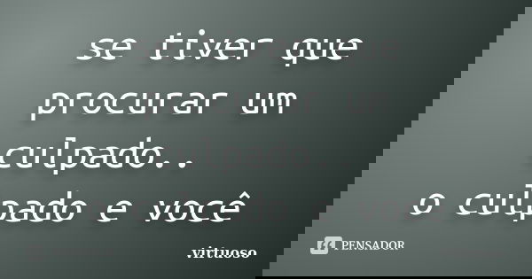 se tiver que procurar um culpado.. o culpado e você... Frase de virtuoso.
