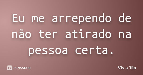 Eu me arrependo de não ter atirado na pessoa certa.... Frase de Vis a Vis.