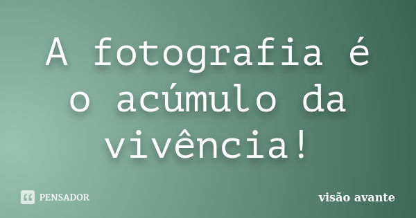 A fotografia é o acúmulo da vivência!... Frase de visão avante.