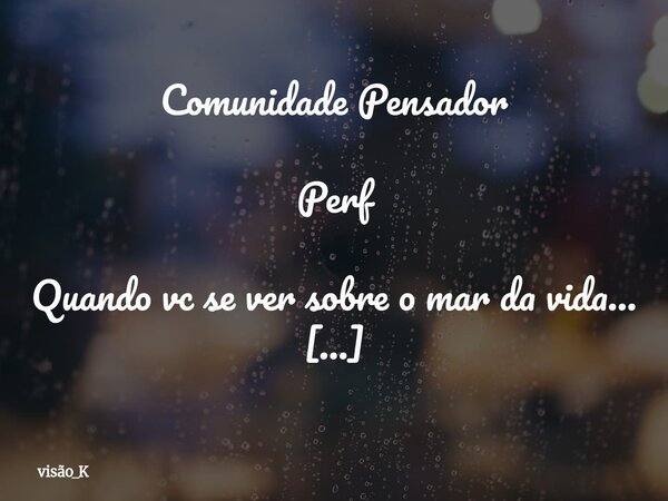Comunidade Pensador Perf Quando vc se ver sobre o mar da vida... Há dias em que não é o mundo que me engole — sou eu que me afundo em mim. A superfície parece p... Frase de visão_K.