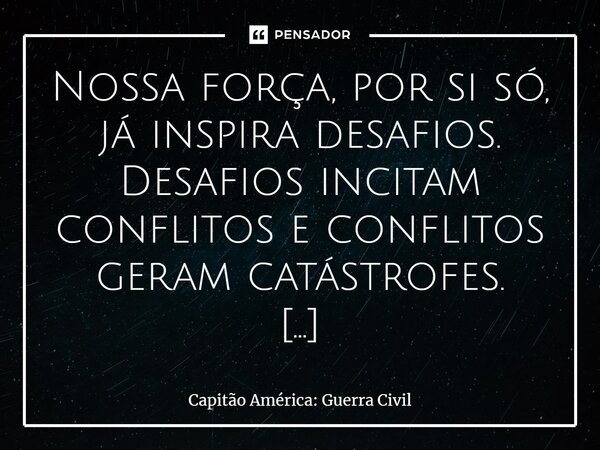 Nossa força, por si só, já inspira desafios. Desafios incitam conflitos e conflitos geram catástrofes. (Visão)... Frase de Capitão América: Guerra Civil.