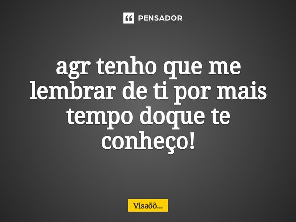 ⁠agr tenho que me lembrar de ti por mais tempo doque te conheço!... Frase de Visaõõ....