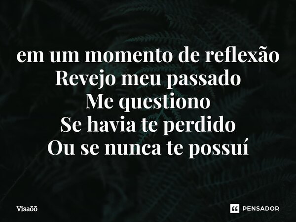 ⁠em um momento de reflexão Revejo meu passado Me questiono Se havia te perdido Ou se nunca te possuí... Frase de Visaõõ.