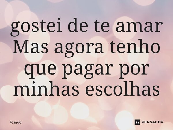 ⁠gostei de te amar Mas agora tenho que pagar por minhas escolhas... Frase de Visaõõ.
