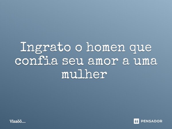 Ingrato o homen que confia seu amor a uma mulher ⁠... Frase de Visaõõ.....