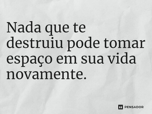 Nada que te destruiu pode tomar espaço em sua vida novamente.