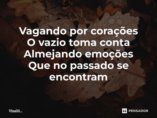 Vagando por corações O vazio toma conta Almejando emoções Que no passado se encontram... Frase de Visaõõ....