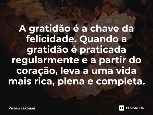 ⁠A gratidão é a chave da felicidade. Quando a gratidão é praticada regularmente e a partir do coração, leva a uma vida mais rica, plena e completa.... Frase de Vishen Lakhiani.