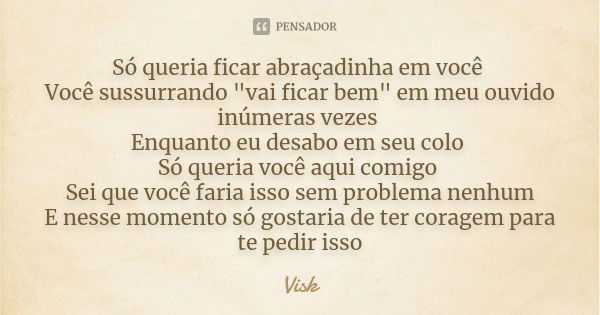 Só queria ficar abraçadinha em você Você sussurrando "vai ficar bem" em meu ouvido inúmeras vezes Enquanto eu desabo em seu colo Só queria você aqui c... Frase de Visk.