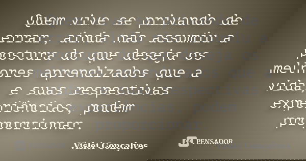 Quem vive se privando de errar, ainda não assumiu a postura do que deseja os melhores aprendizados que a vida, e suas respectivas experiências, podem proporcion... Frase de Vislei Gonçalves.