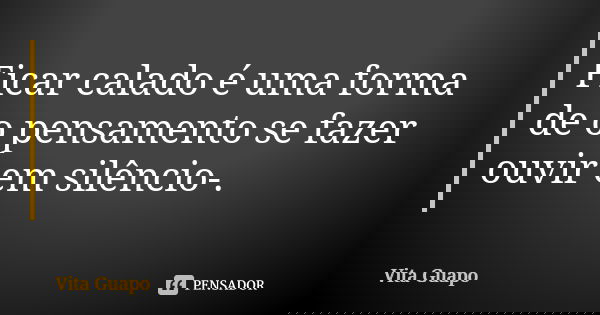 Ficar calado é uma forma de o pensamento se fazer ouvir em silêncio-.... Frase de Vita Guapo.