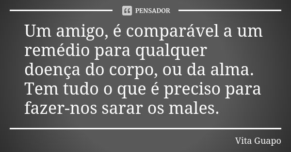 Um amigo, é comparável a um remédio para qualquer doença do corpo, ou da alma. Tem tudo o que é preciso para fazer-nos sarar os males.... Frase de Vita Guapo.