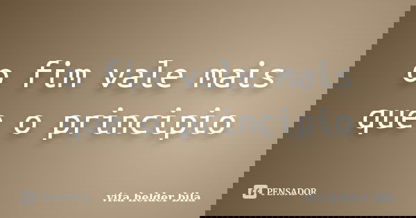 o fim vale mais que o principio... Frase de vita helder bila.