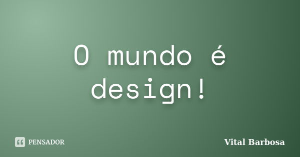 O mundo é design!... Frase de Vital Barbosa.