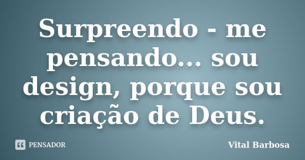 Surpreendo - me pensando... sou design, porque sou criação de Deus.... Frase de Vital Barbosa.