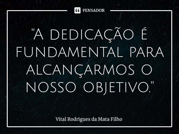 ⁠"A dedicação é fundamental para alcançarmos o nosso objetivo."... Frase de Vital Rodrigues da Mata Filho.