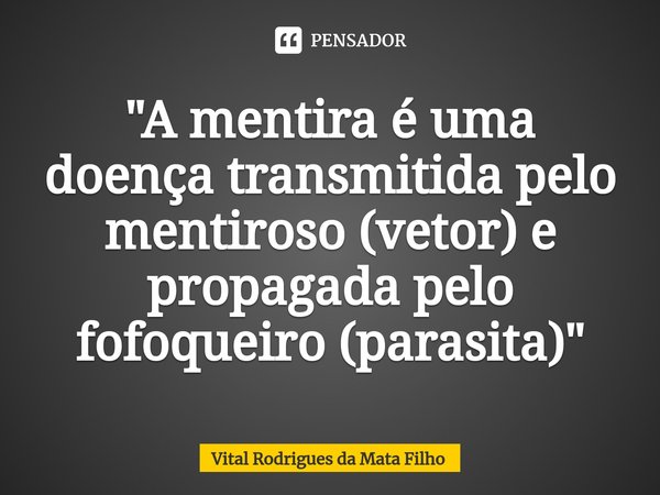 ⁠"A mentira é uma doença transmitida pelo mentiroso (vetor) e propagada pelo fofoqueiro (parasita)"... Frase de Vital Rodrigues da Mata Filho.