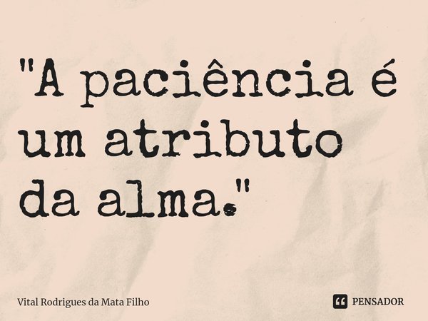 ⁠"A paciência é um atributo da alma."... Frase de Vital Rodrigues da Mata Filho.