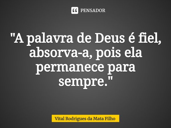⁠"A palavra de Deus é fiel, absorva-a, pois ela permanece para sempre."... Frase de Vital Rodrigues da Mata Filho.
