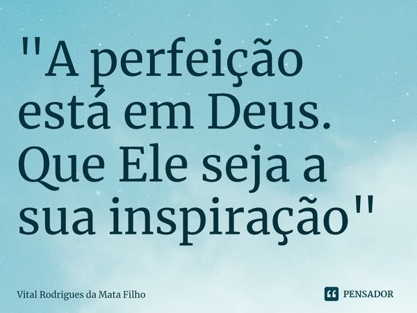 ⁠"A perfeição está em Deus. Que Ele seja a sua inspiração"... Frase de Vital Rodrigues da Mata Filho.