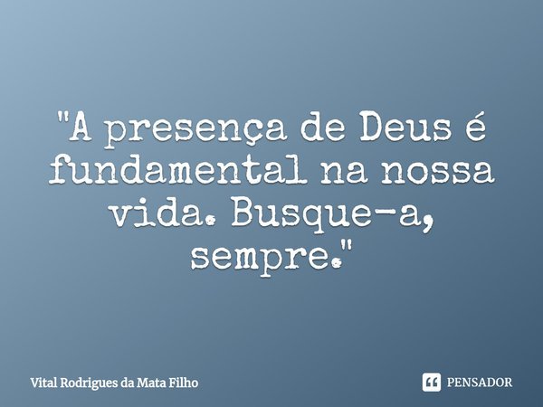 ⁠"A presença de Deus é fundamental na nossa vida. Busque-a, sempre."... Frase de Vital Rodrigues da Mata Filho.