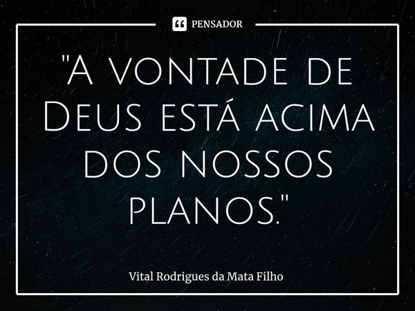 ⁠"A vontade de Deus está acima dos nossos planos."... Frase de Vital Rodrigues da Mata Filho.