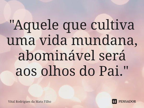 ⁠"Aquele que cultiva uma vida mundana, abominável será aos olhos do Pai."... Frase de Vital Rodrigues da Mata Filho.