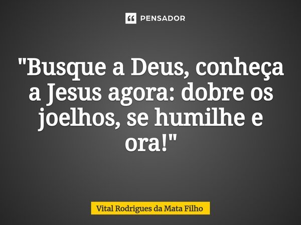 ⁠"Busque a Deus, conheça a Jesus agora: dobre os joelhos, se humilhe e ora!"... Frase de Vital Rodrigues da Mata Filho.