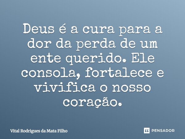 ⁠Deus é a cura para a dor da perda de um ente querido. Ele consola, fortalece e vivifica o nosso coração.... Frase de Vital Rodrigues da Mata Filho.
