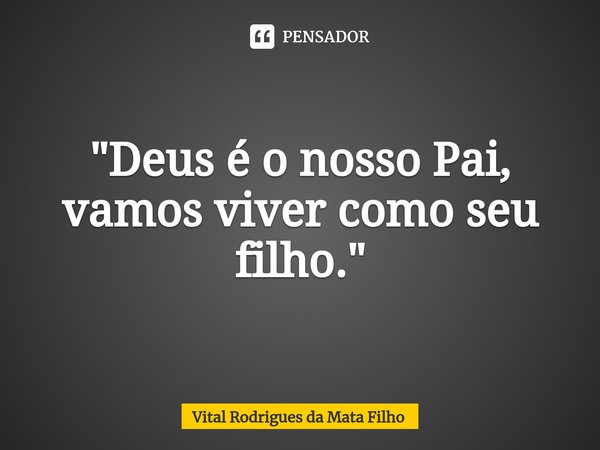 ⁠"Deus é o nosso Pai, vamos viver como seu filho."... Frase de Vital Rodrigues da Mata Filho.