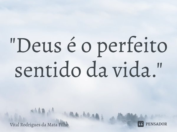 ⁠"Deus é o perfeito sentido da vida."... Frase de Vital Rodrigues da Mata Filho.