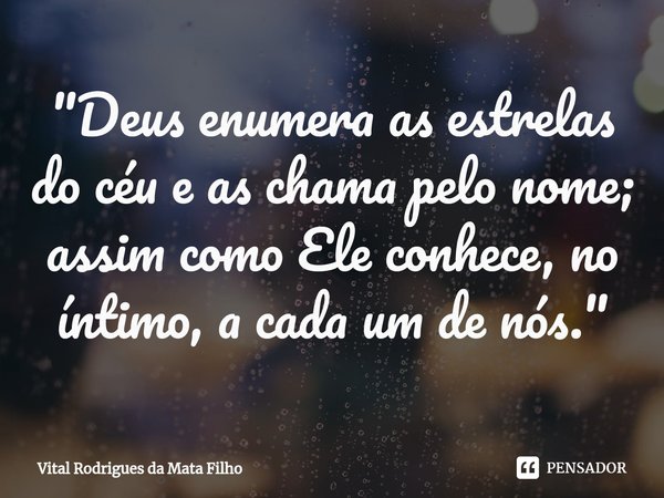 ⁠"Deus enumera as estrelas do céu e as chama pelo nome; assim como Ele conhece, no íntimo, a cada um de nós."... Frase de Vital Rodrigues da Mata Filho.