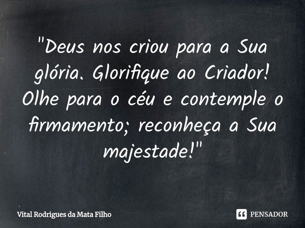 ⁠"Deus nos criou para a Sua glória. Glorifique ao Criador! Olhe para o céu e contemple o firmamento; reconheça a Sua majestade!"... Frase de Vital Rodrigues da Mata Filho.