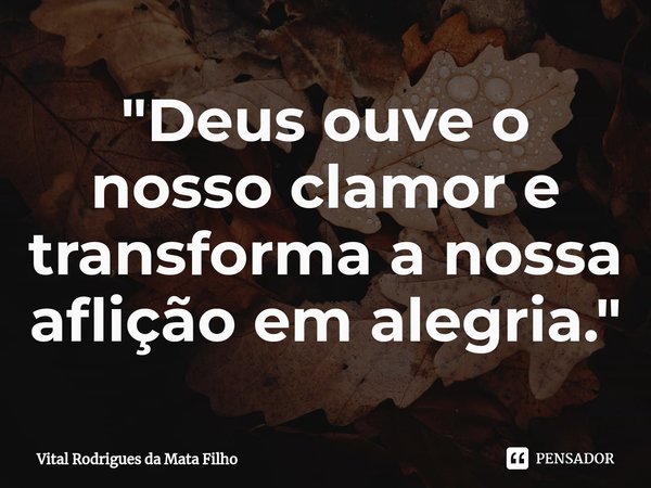 ⁠"Deus ouve o nosso clamor e transforma a nossa aflição em alegria."... Frase de Vital Rodrigues da Mata Filho.