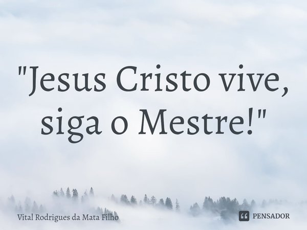 ⁠"Jesus Cristo vive, siga o Mestre!"... Frase de Vital Rodrigues da Mata Filho.