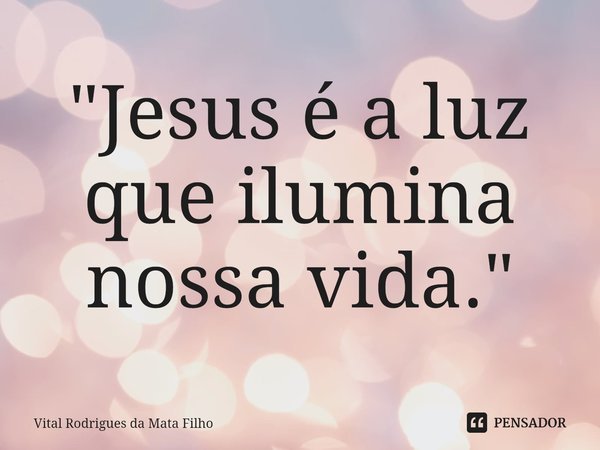 ⁠"Jesus é a luz que ilumina nossa vida."... Frase de Vital Rodrigues da Mata Filho.